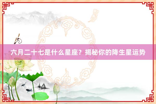 六月二十七是什么星座？揭秘你的降生星运势