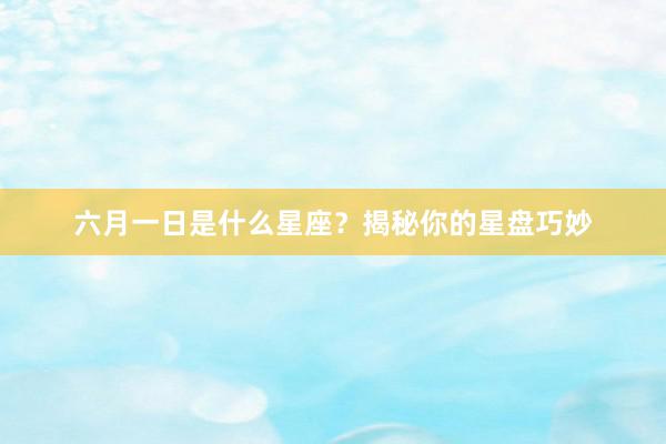 六月一日是什么星座？揭秘你的星盘巧妙